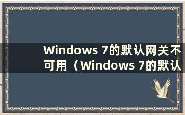 Windows 7的默认网关不可用（Windows 7的默认网关不可用 总是离线）